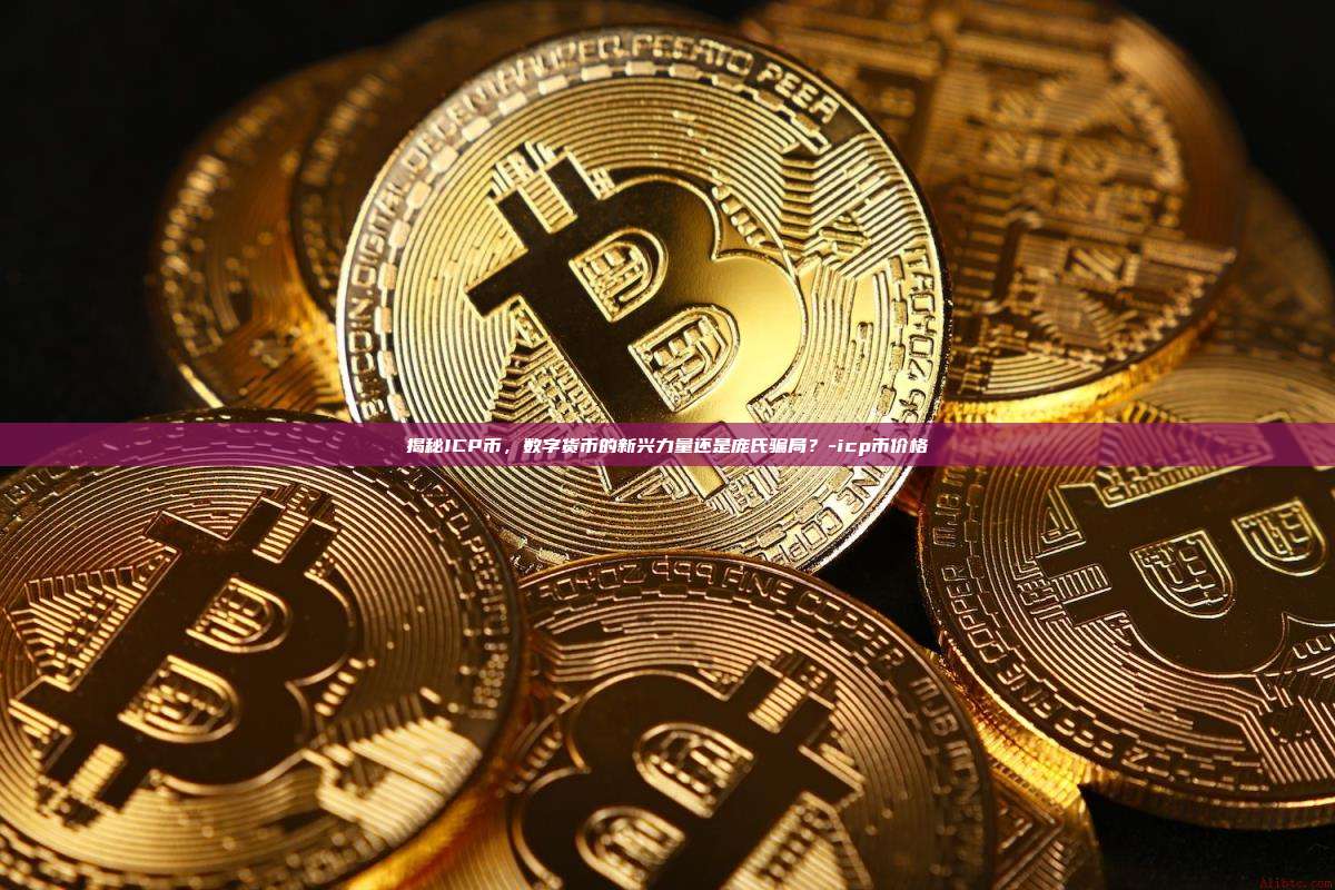 揭秘ICP币,数字货币的新兴力量还是庞氏骗局?-icp币价格