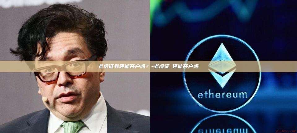 老虎证券还能开户吗?-老虎证劵还能开户吗