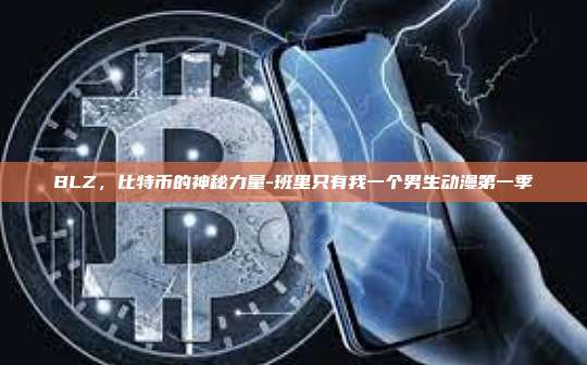 BLZ,比特币的神秘力量-班里只有我一个男生动漫第一季