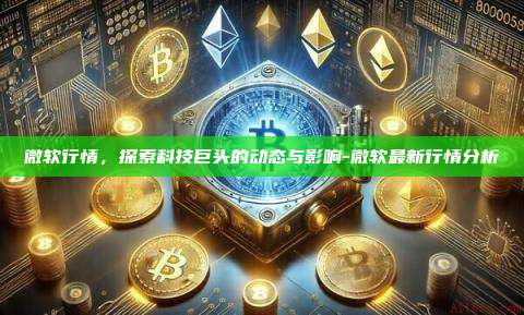 微软行情,探索科技巨头的动态与影响-微软最新行情分析
