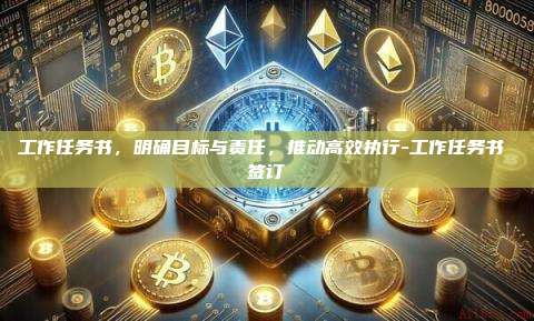 工作任务书,明确目标与责任,推动高效执行-工作任务书 签订