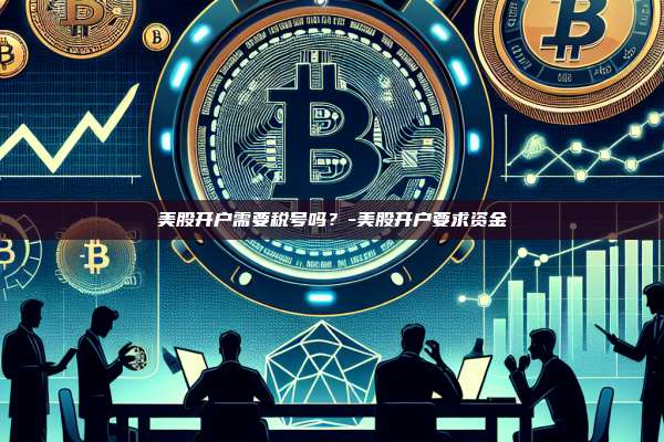 美股开户需要税号吗?-美股开户要求资金