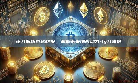 深入解析微软财报,洞察未来增长动力-lyft财报